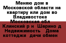 Меняю дом в Московской области на квартиру или дом во Владивостоке - Московская обл., Клинский р-н, Шарино д. Недвижимость » Дома, коттеджи, дачи обмен   